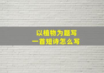 以植物为题写一首短诗怎么写