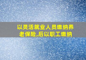 以灵活就业人员缴纳养老保险,后以职工缴纳