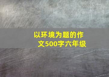 以环境为题的作文500字六年级