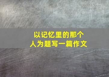 以记忆里的那个人为题写一篇作文