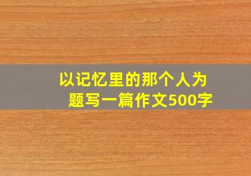 以记忆里的那个人为题写一篇作文500字