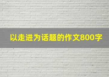 以走进为话题的作文800字