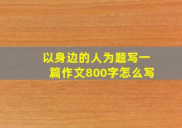 以身边的人为题写一篇作文800字怎么写