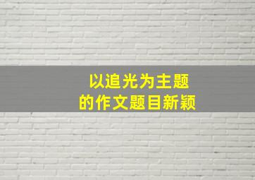 以追光为主题的作文题目新颖