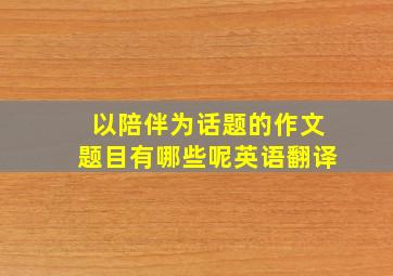 以陪伴为话题的作文题目有哪些呢英语翻译