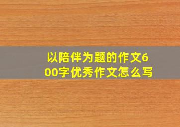 以陪伴为题的作文600字优秀作文怎么写