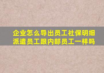 企业怎么导出员工社保明细派遣员工跟内部员工一样吗