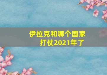 伊拉克和哪个国家打仗2021年了