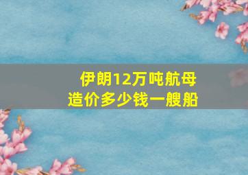 伊朗12万吨航母造价多少钱一艘船