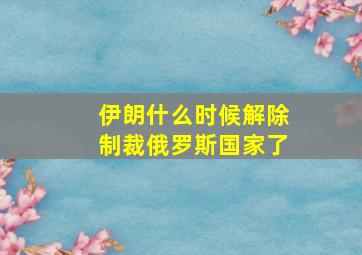 伊朗什么时候解除制裁俄罗斯国家了