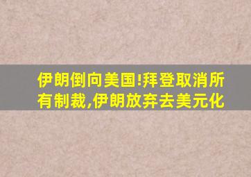 伊朗倒向美国!拜登取消所有制裁,伊朗放弃去美元化