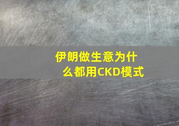 伊朗做生意为什么都用CKD模式