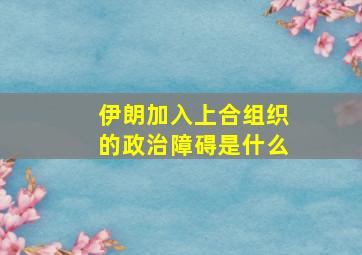 伊朗加入上合组织的政治障碍是什么