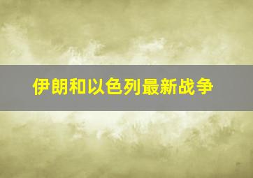 伊朗和以色列最新战争