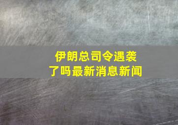 伊朗总司令遇袭了吗最新消息新闻