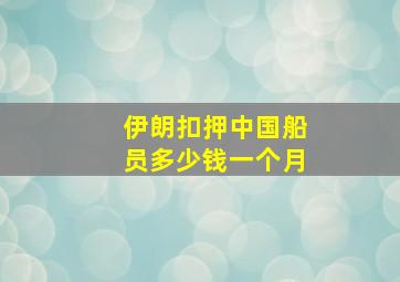 伊朗扣押中国船员多少钱一个月