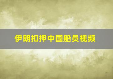 伊朗扣押中国船员视频