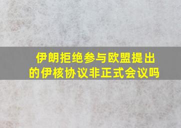 伊朗拒绝参与欧盟提出的伊核协议非正式会议吗