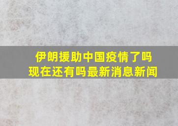 伊朗援助中国疫情了吗现在还有吗最新消息新闻