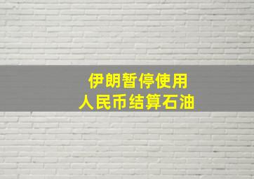 伊朗暂停使用人民币结算石油