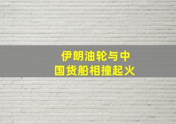 伊朗油轮与中国货船相撞起火