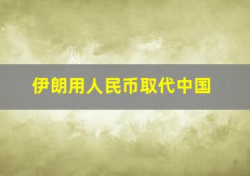 伊朗用人民币取代中国