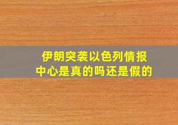 伊朗突袭以色列情报中心是真的吗还是假的