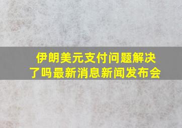 伊朗美元支付问题解决了吗最新消息新闻发布会