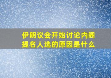 伊朗议会开始讨论内阁提名人选的原因是什么