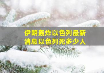 伊朗轰炸以色列最新消息以色列死多少人