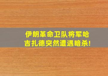 伊朗革命卫队将军哈吉扎德突然遭遇暗杀!