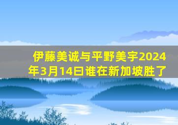 伊藤美诚与平野美宇2024年3月14曰谁在新加坡胜了