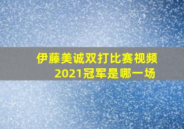 伊藤美诚双打比赛视频2021冠军是哪一场