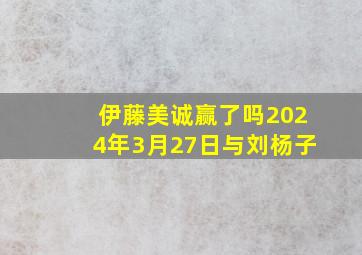 伊藤美诚赢了吗2024年3月27日与刘杨子