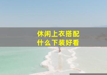 休闲上衣搭配什么下装好看