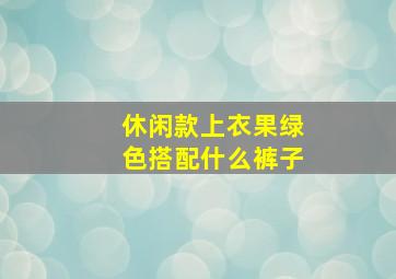 休闲款上衣果绿色搭配什么裤子