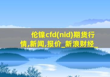 伦镍cfd(nid)期货行情,新闻,报价_新浪财经_