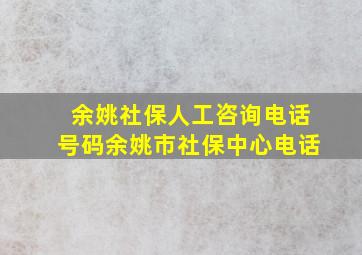 余姚社保人工咨询电话号码余姚市社保中心电话