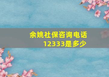 余姚社保咨询电话12333是多少