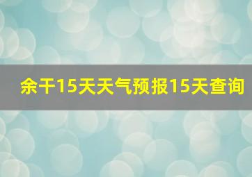 余干15天天气预报15天查询