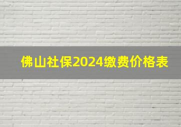 佛山社保2024缴费价格表