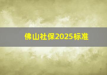 佛山社保2025标准