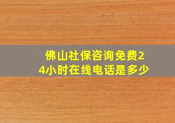 佛山社保咨询免费24小时在线电话是多少