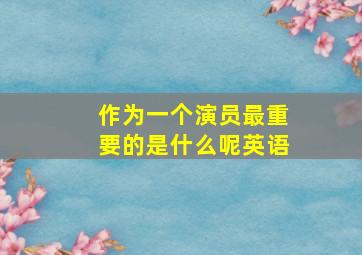 作为一个演员最重要的是什么呢英语