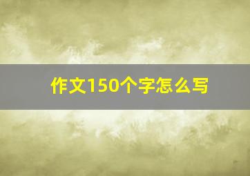 作文150个字怎么写