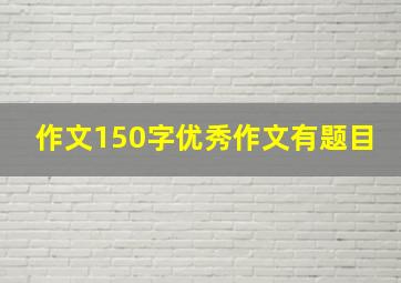 作文150字优秀作文有题目