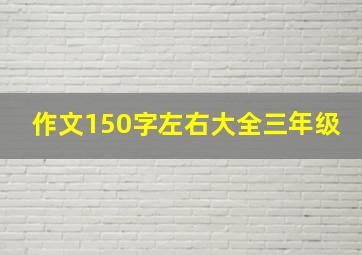 作文150字左右大全三年级