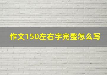 作文150左右字完整怎么写