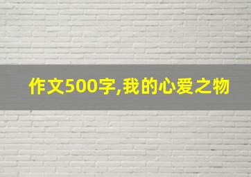 作文500字,我的心爱之物