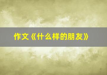 作文《什么样的朋友》